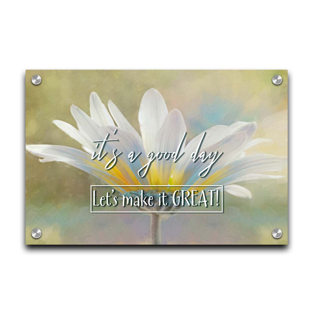 A photo of a white daisy in the sunlight, against a soft green background. It is overlaid with the phrase "It's a good day, let's make it great!" Printed on acrylic.