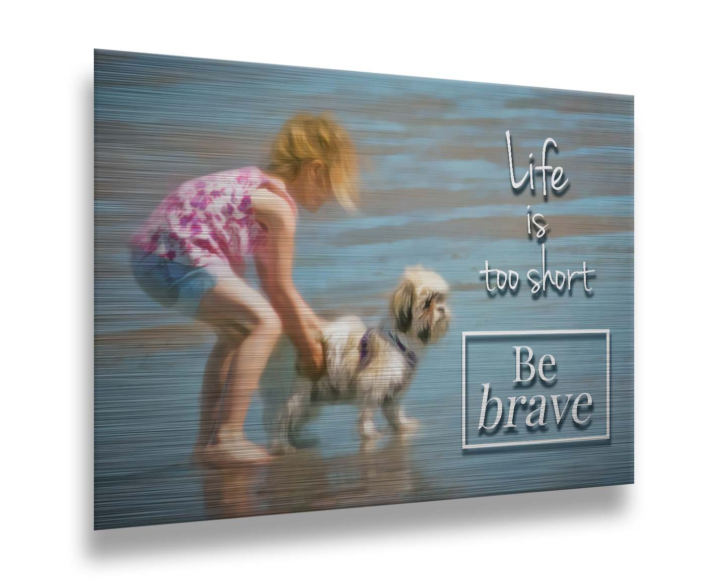 A photograph of a small child and a dog at the beach overlaid with the phrase "life is too short, be brave". Printed on metal.