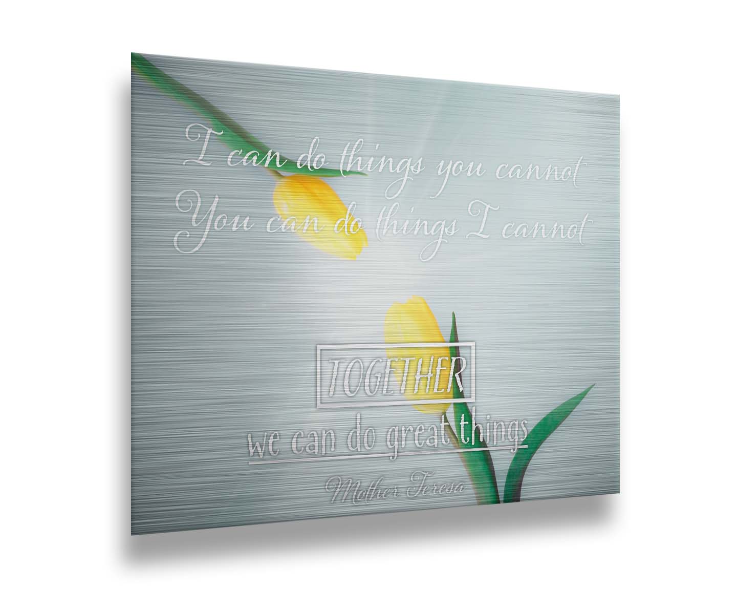 A photograph of two yellow tulips, their petals pointed toward one another. A light shines toward the view from between the tulips. The Mother Teresa quote "I can do things you cannot, you can do things I cannot. Together, we can do great things," is overlaid in white over the photo. Printed on metal.