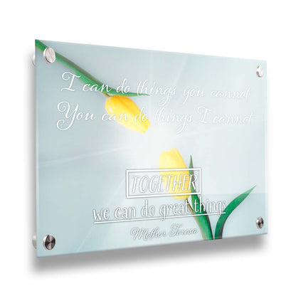 A photograph of two yellow tulips, their petals pointed toward one another. A light shines toward the view from between the tulips. The Mother Teresa quote "I can do things you cannot, you can do things I cannot. Together, we can do great things," is overlaid in white over the photo. Printed on acrylic.