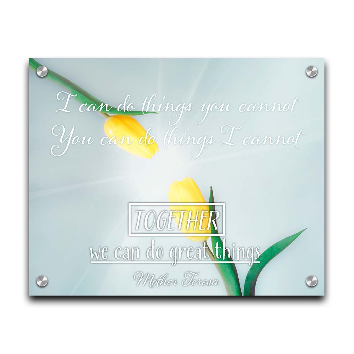 A photograph of two yellow tulips, their petals pointed toward one another. A light shines toward the view from between the tulips. The Mother Teresa quote "I can do things you cannot, you can do things I cannot. Together, we can do great things," is overlaid in white over the photo. Printed on acrylic.